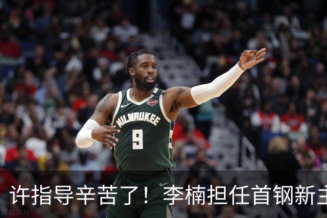 许指导辛苦了！李楠担任首钢新主帅 赵睿态度非争冠唯一障碍